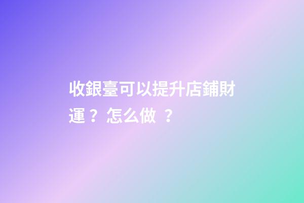 收銀臺可以提升店鋪財運？怎么做？